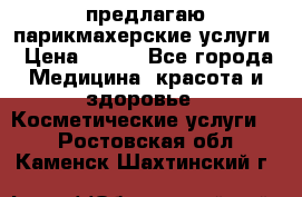 предлагаю парикмахерские услуги › Цена ­ 100 - Все города Медицина, красота и здоровье » Косметические услуги   . Ростовская обл.,Каменск-Шахтинский г.